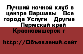 Лучший ночной клуб в центре Варшавы - Все города Услуги » Другие   . Пермский край,Красновишерск г.